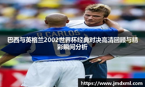 巴西与英格兰2002世界杯经典对决高清回顾与精彩瞬间分析