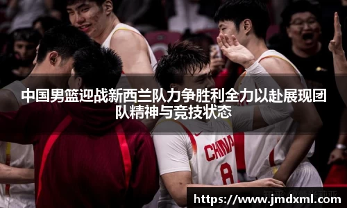 中国男篮迎战新西兰队力争胜利全力以赴展现团队精神与竞技状态