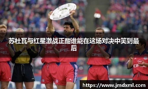 苏杜瓦与红星激战正酣谁能在这场对决中笑到最后
