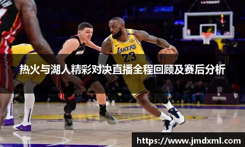 热火与湖人精彩对决直播全程回顾及赛后分析